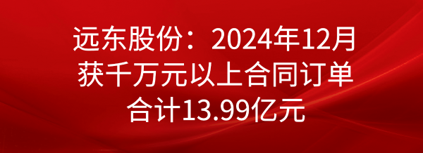遠(yuǎn)東股份：2024年12月獲千萬元以上合同訂單合計(jì)13.99億元
