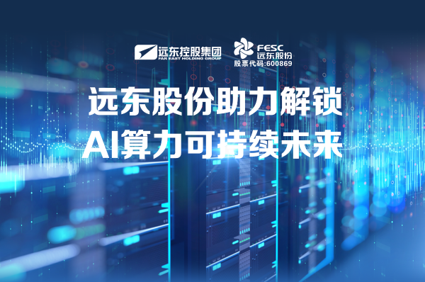 遠(yuǎn)東股份：助力解鎖AI算力可持續(xù)未來