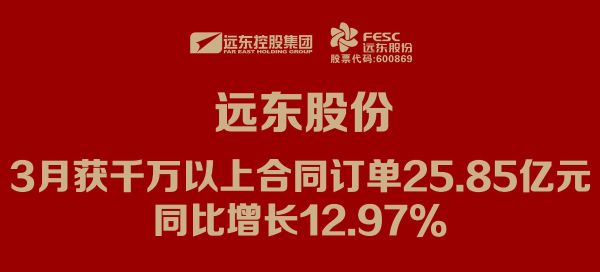 遠(yuǎn)東股份：3月獲千萬以上合同訂單25.85億元，同比增長12.97%